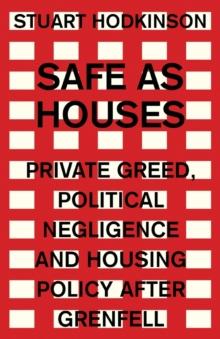 Safe as Houses : Private Greed, Political Negligence and Housing Policy After Grenfell