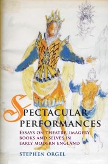 Spectacular Performances : Essays on theatre, imagery, books, and selves in Early Modern England