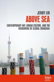 Above sea : Contemporary art, urban culture, and the fashioning of global Shanghai