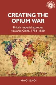 Creating the Opium War : British imperial attitudes towards China, 1792-1840