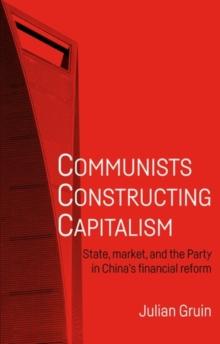 Communists constructing capitalism : State, market, and the Party in China's financial reform