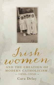 Irish women and the creation of modern Catholicism, 1850-1950