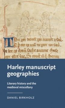 Harley Manuscript Geographies : Literary History and the Medieval Miscellany