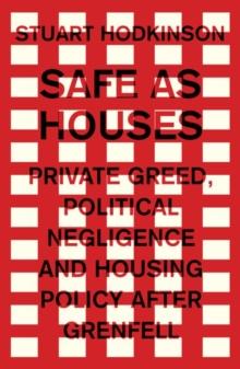 Safe as Houses : Private Greed, Political Negligence and Housing Policy After Grenfell