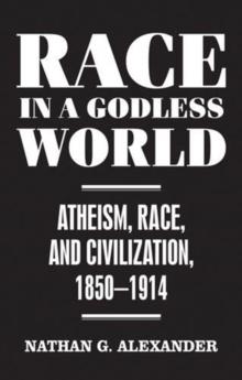 Race in a Godless World : Atheism, Race, and Civilization, 1850-1914