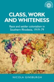 Class, work and whiteness : Race and settler colonialism in Southern Rhodesia, 1919-79