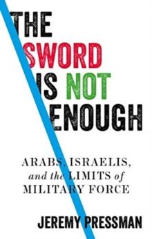 The Sword is Not Enough : Arabs, Israelis, and the Limits of Military Force