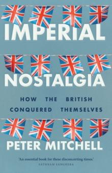 Imperial Nostalgia : How the British Conquered Themselves