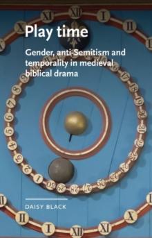 Play Time : Gender, Anti-Semitism and Temporality in Medieval Biblical Drama