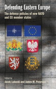 Defending Eastern Europe : The Defense Policies of New NATO and Eu Member States