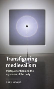 Transfiguring medievalism : Poetry, attention, and the mysteries of the body