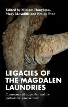 Legacies of the Magdalen Laundries : Commemoration, gender, and the postcolonial carceral state