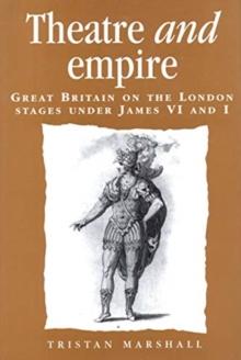 Theatre and Empire : Great Britain on the London Stages Under James vi and I