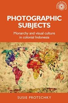 Photographic Subjects : Monarchy and Visual Culture in Colonial Indonesia