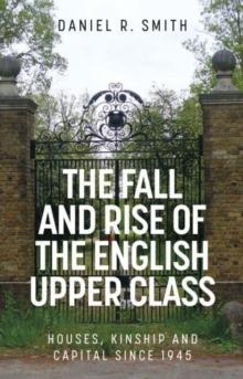 The Fall and Rise of the English Upper Class : Houses, Kinship and Capital Since 1945