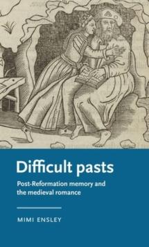 Difficult Pasts : Post-Reformation Memory and the Medieval Romance