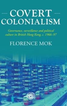 Covert Colonialism : Governance, Surveillance and Political Culture in British Hong Kong, c. 1966-97