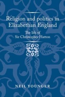 Religion and Politics in Elizabethan England : The Life of Sir Christopher Hatton