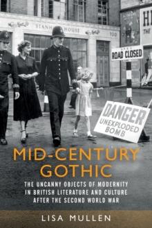 Mid-Century Gothic : The Uncanny Objects of Modernity in British Literature and Culture After the Second World War