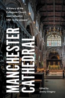 Manchester Cathedral : A History of the Collegiate Church and Cathedral, 1421 to the Present