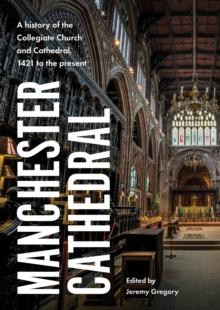 Manchester Cathedral : A history of the Collegiate Church and Cathedral, 1421 to the present