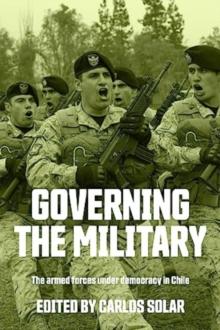 Governing the Military : The Armed Forces Under Democracy in Chile