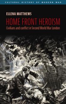 Home front heroism : Civilians and conflict in Second World War London