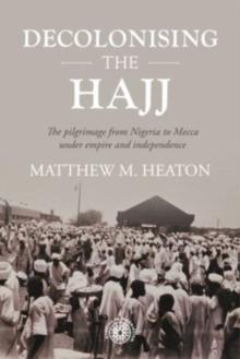 Decolonising the Hajj : The Pilgrimage from Nigeria to Mecca Under Empire and Independence