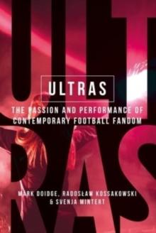 Ultras : The Passion and Performance of Contemporary Football Fandom