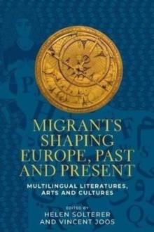 Migrants Shaping Europe, Past and Present : Multilingual Literatures, Arts, and Cultures