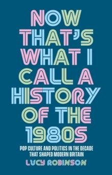 Now That's What I Call a History of the 1980s : Pop Culture and Politics in the Decade That Shaped Modern Britain