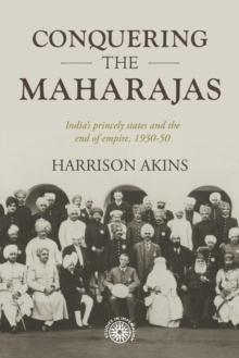 Conquering the maharajas : India's princely states and the end of empire, 1930-50