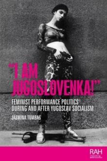 I am Jugoslovenka! : Feminist Performance Politics During and After Yugoslav Socialism