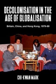 Decolonisation in the Age of Globalisation : Britain, China, and Hong Kong, 1979-89