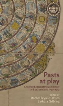 Pasts at Play : Childhood Encounters with History in British Culture, 1750-1914