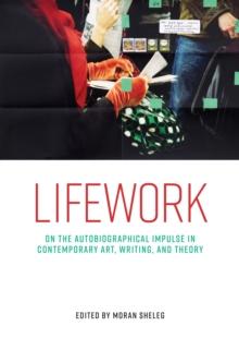 Lifework : On the autobiographical impulse in contemporary art, writing, and theory