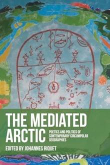 The Mediated Arctic : Poetics and Politics of Contemporary Circumpolar Geographies