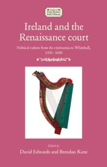 Ireland and the Renaissance court : Political culture from the cuirteanna to Whitehall, 1450-1640