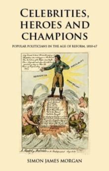 Celebrities, Heroes and Champions : Popular Politicians in the Age of Reform, 1810-67