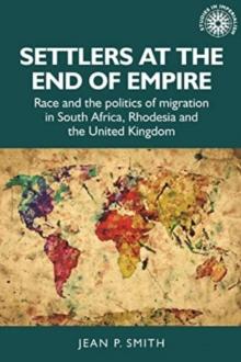 Settlers at the End of Empire : Race and the Politics of Migration in South Africa, Rhodesia and the United Kingdom