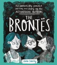 The Brontes : The Fantastically Feminist (and Totally True) Story Of The Astonishing Authors