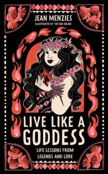 Live Like A Goddess : Life Lessons from Legends and Lore