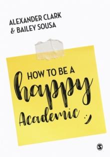 How to Be a Happy Academic : A Guide to Being Effective in Research, Writing and Teaching