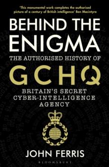 Behind the Enigma : The Authorised History of GCHQ, Britains Secret Cyber-Intelligence Agency