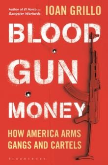 Blood Gun Money : How America Arms Gangs and Cartels