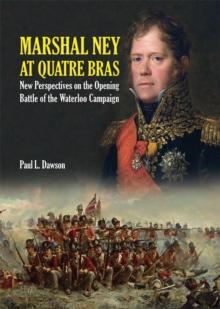 Marshal Ney At Quatre Bras : New Perspectives on the Opening Battle of the Waterloo Campaign