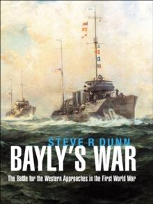 Bayly's War : The Battle for the Western Approaches in the First World War