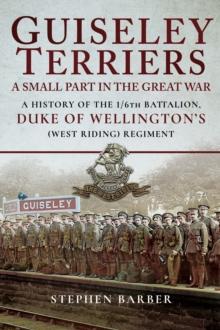 Guiseley Terriers: A Small Part in the Great War : A History of the 1/6th Battalion, Duke of Wellington's (West Riding) Regiment