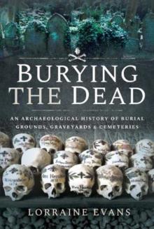 Burying the Dead : An Archaeological History of Burial Grounds, Graveyards and Cemeteries