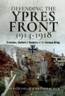 Defending the Ypres Front, 1914-1918 : Trenches, Shelters & Bunkers of the German Army